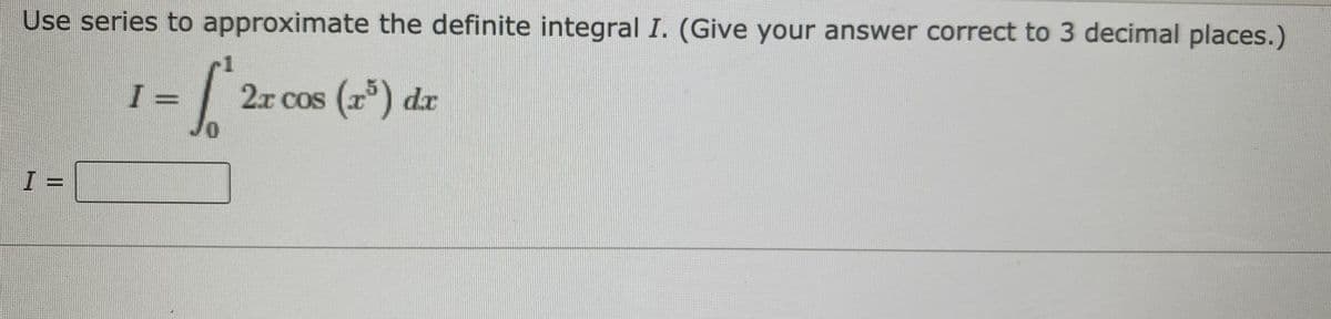 ## Approximation of a Definite Integral Using Series

### Problem Statement
Use series to approximate the definite integral \( I \). (Give your answer correct to 3 decimal places.)

\[ I = \int_{0}^{1} 2x \cos(x^5) \, dx \]

\[ I = \boxed{\phantom{} } \]

Replace the integral with its series representation and compute accordingly to achieve the desired accuracy. 

Note: There are no graphs or diagrams associated with this problem. It is a purely mathematical text requiring steps to approximate the given integral.