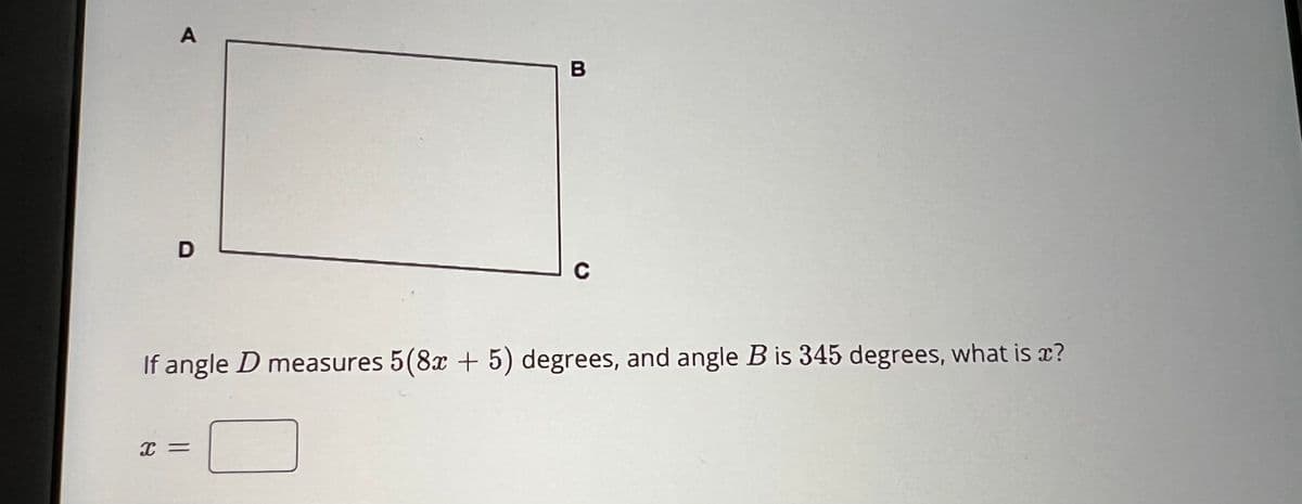 A
D
B
X =
C
If angle D measures 5(8x + 5) degrees, and angle B is 345 degrees, what is ?