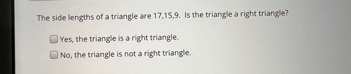 The side lengths of a triangle are 17,15,9. Is the triangle a right triangle?
Yes, the triangle is a right triangle.
No, the triangle is not a right triangle.