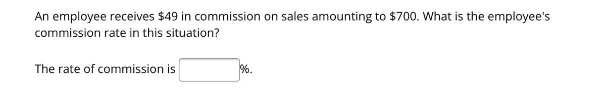 An employee receives $49 in commission on sales amounting to $700. What is the employee's
commission rate in this situation?
The rate of commission is
%.