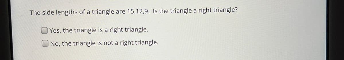 The side lengths of a triangle are 15,12,9. Is the triangle a right triangle?
Yes, the triangle is a right triangle.
No, the triangle is not a right triangle.