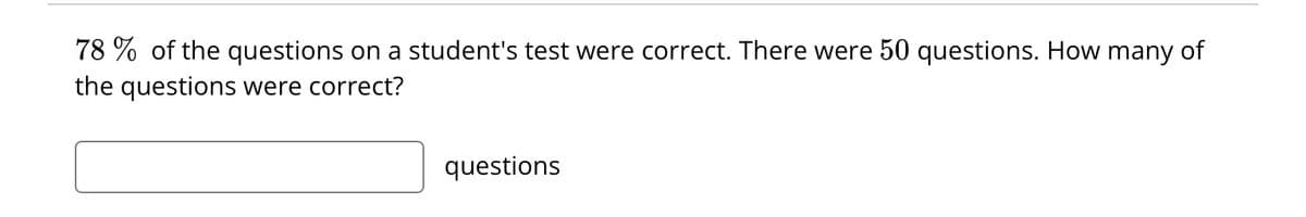 78% of the questions on a student's test were correct. There were 50 questions. How many of
the questions were correct?
questions