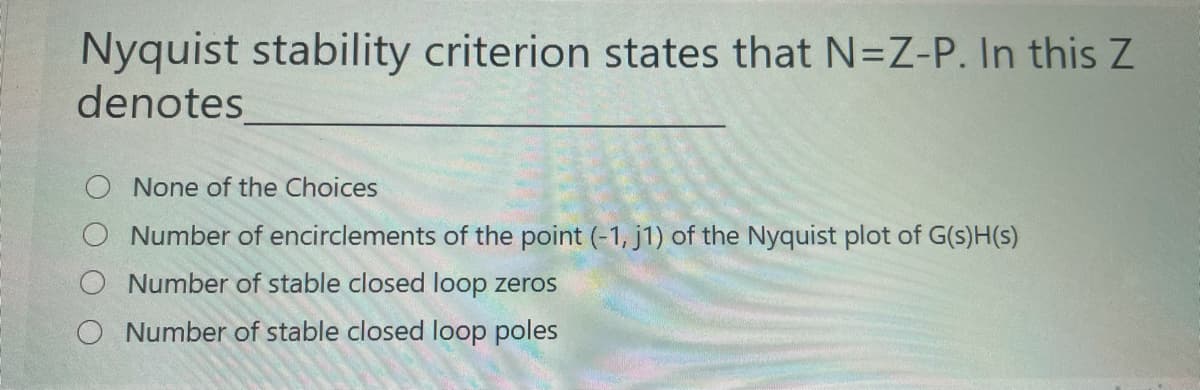 Nyquist stability criterion states that N=Z-P. In this Z
denotes
None of the Choices
Number of encirclements of the point (-1, j1) of the Nyquist plot of G(s)H(s)
Number of stable closed loop zeros
Number of stable closed loop poles
