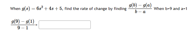 When g(s) = 6s² + 4s +5, find the rate of change by finding
g(9) - g(1)
9-1
g(b) – g(a)
b-a
When b-9 and a=1