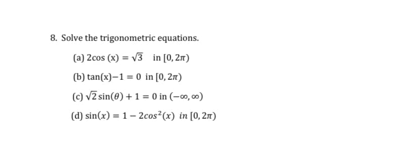 8. Solve the trigonometric equations.
(a) 2cos (x) = v3 in [0,27n)
(b) tan(x)–1 = 0 in [0, 2nt)
(c) v2 sin(0) + 1 = 0 in (-∞, ∞0)
(d) sin(x) = 1 – 2cos²(x) in [0,2)
