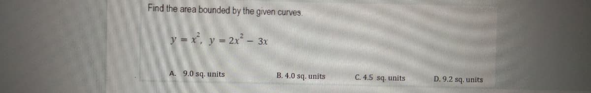 Find the area bounded by the given curves.
y = x², y = 2x² - 3x
A. 9.0 sq. units
B. 4.0 sq. units
C. 4.5 sq. units
D. 9.2 sq. units