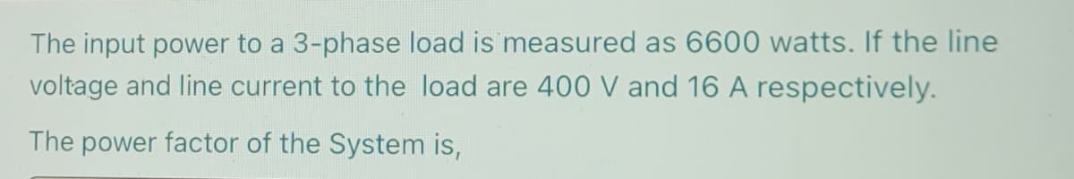 The input power to a 3-phase load is measured as 6600 watts. If the line
voltage and line current to the load are 400 V and 16 A respectively.
The power factor of the System is,
