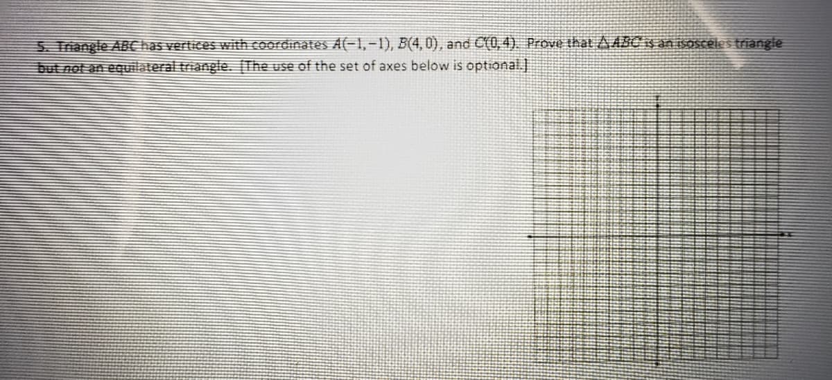 5. Triangle ABChas vertices with coordinates A(-1,-1), B(4,0), and C(0, 4). Prove thatAABC is an isOsceles triangle
but not an eeuilateral triangle. [The use of the set of axes below is optional.
