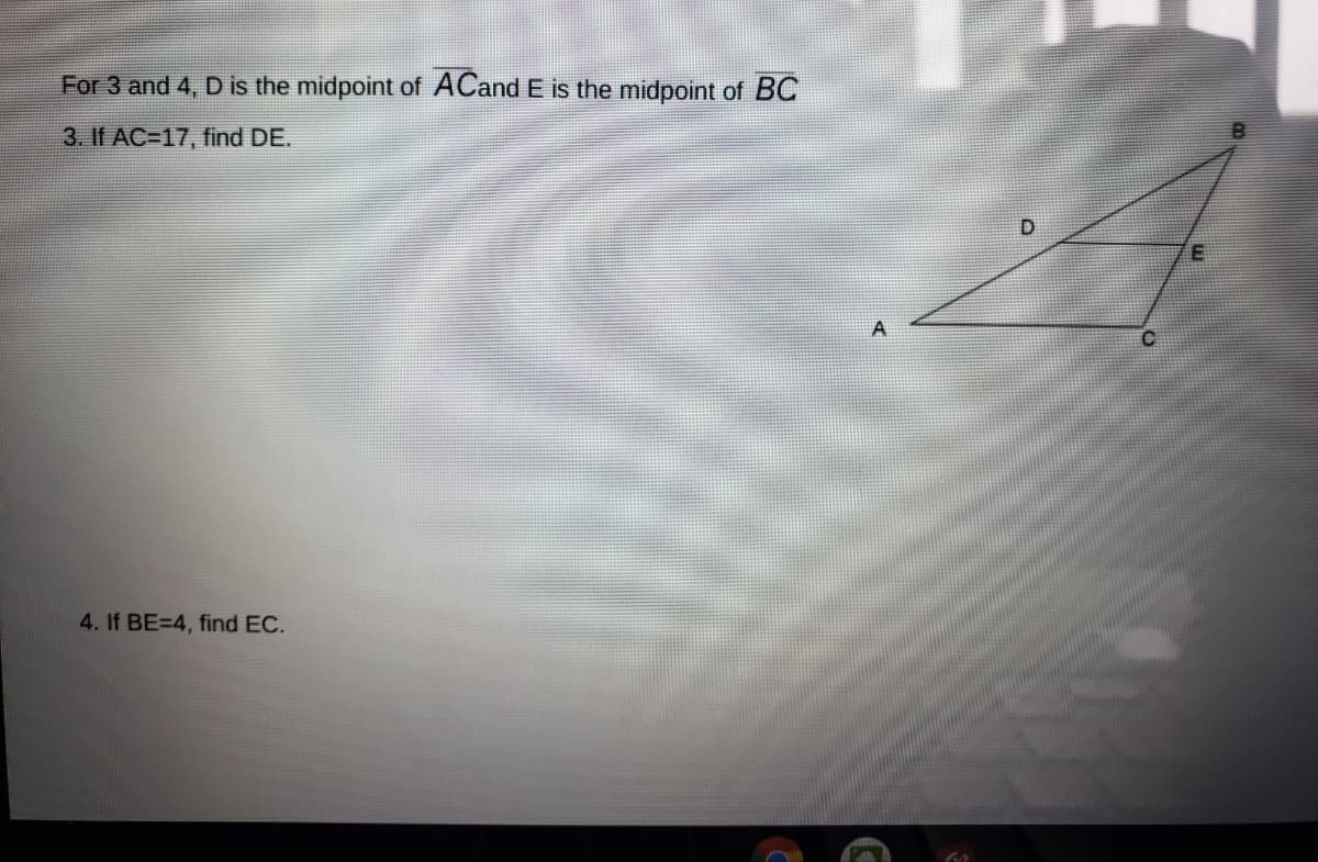 For 3 and 4, D is the midpoint of ACand E is the midpoint of BC
3. If AC=17, find DE.
4. If BE=4, find EC.
