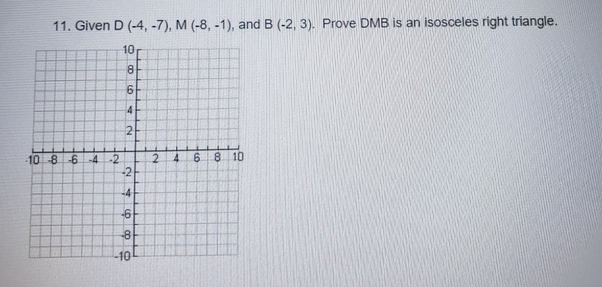 11. Given D (-4, -7), M (-8, -1), and B (-2, 3). Prove DMB is an isosceles right triangle.
10
8.
21
10 8
-4
-2
2.
4.
6.
8 10
-2
-4
-8.
-10
2.
