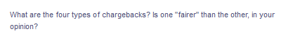 What are the four types of chargebacks? Is one "fairer" than the other, in your
opinion?
