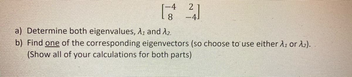 4
a) Determine both eigenvalues, A1 and A2.
b) Find one of the corresponding eigenvectors (so choose to use either Aı or A2).
(Show all of your calculations for both parts)
