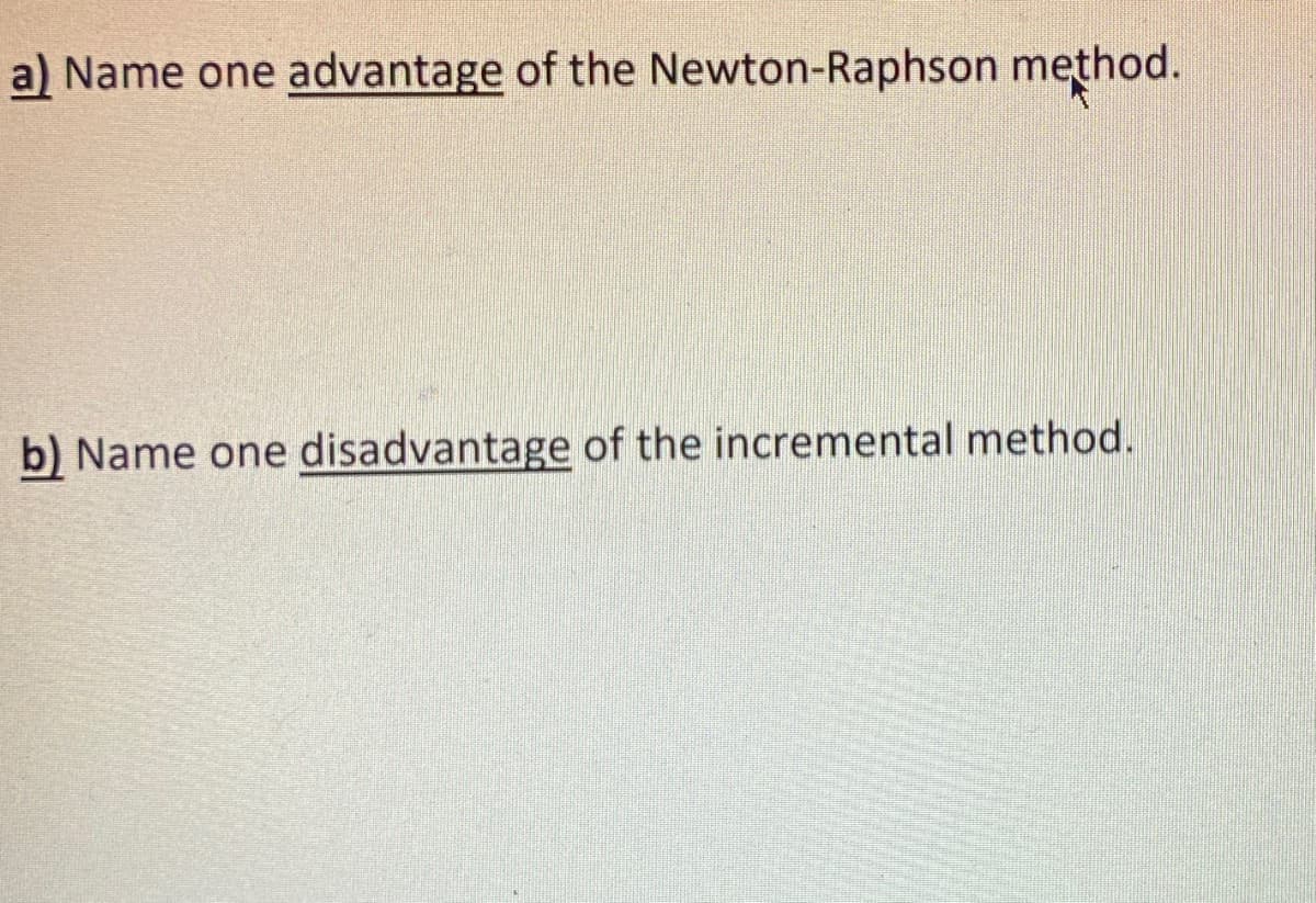 a) Name one advantage of the Newton-Raphson method.
b) Name one disadvantage of the incremental method.
