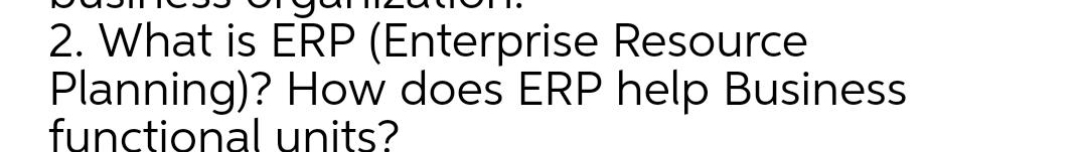 2. What is ERP (Enterprise Resource
Planning)? How does ERP help Business
functional units?
