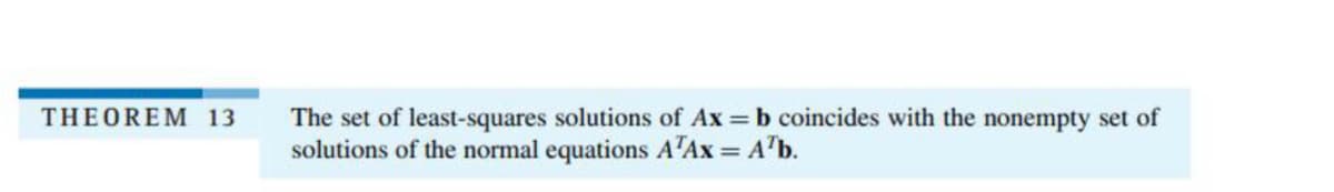 The set of least-squares solutions of Ax b coincides with the nonempty set of
solutions of the normal equations A'Ax = A'b.
THEOREM 13
