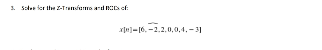 3. Solve for the Z-Transforms and ROCs of:
x[n] = [6, -2,2,0,0,4, -3]