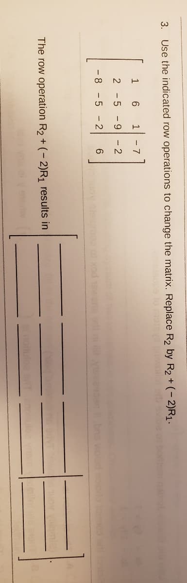 Use the indicated row operations to change the matrix. Replace R2 by R2 +(- 2)R1.
evoe
3.
e pwold
1
1
- 7
2 - 5 - 9
- 2
- 8 - 5 - 2
6
bris wolod oa o oa
The row operation R2 + (- 2)R1 results in
