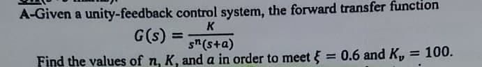 A-Given a unity-feedback control system, the forward transfer function
K
G(s)
%3D
s"(s+a)
Find the values of n, K, and a in order to meet = 0.6 and K,
= 100.
