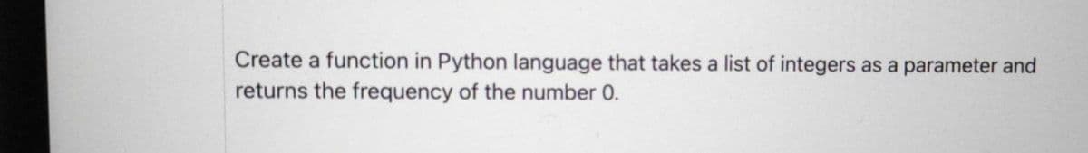 Create a function in Python language that takes a list of integers as a parameter and
returns the frequency of the number 0.
