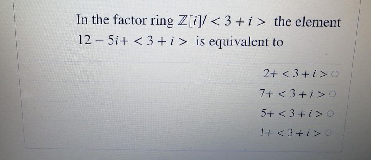 In the factor ring Z[i]/ < 3 +i> the element
12 – 5i+ < 3 + i> is equivalent to
2+ < 3+ i > O
7+ < 3+ i > O
5+ < 3 + i > O
1+ < 3+ i > O
