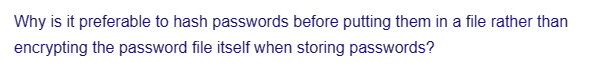 Why is it preferable to hash passwords before putting them in a file rather than
encrypting the password file itself when storing passwords?