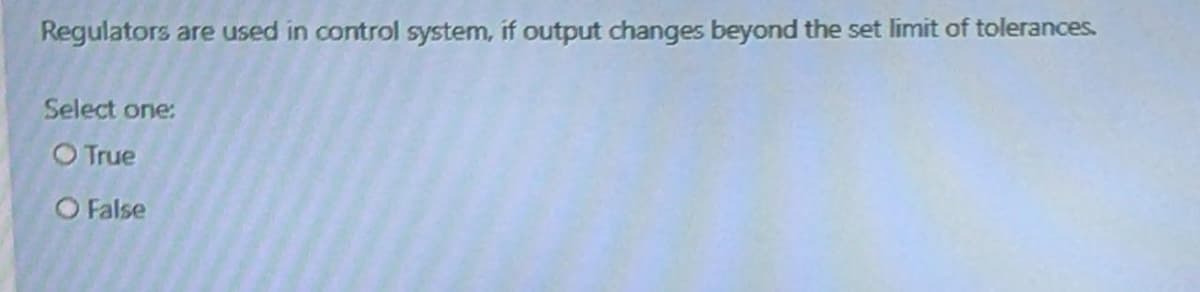 Regulators are used in control system, if output changes beyond the set limit of tolerances.
Select one:
O True
O False
