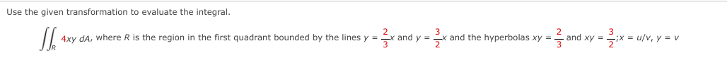 Use the given transformation to evaluate the integral.
4xy dA, where R is the region in the first quadrant bounded by the lines y =
and y =
and the hyperbolas xy =
and xy =x = u/v, y = v
