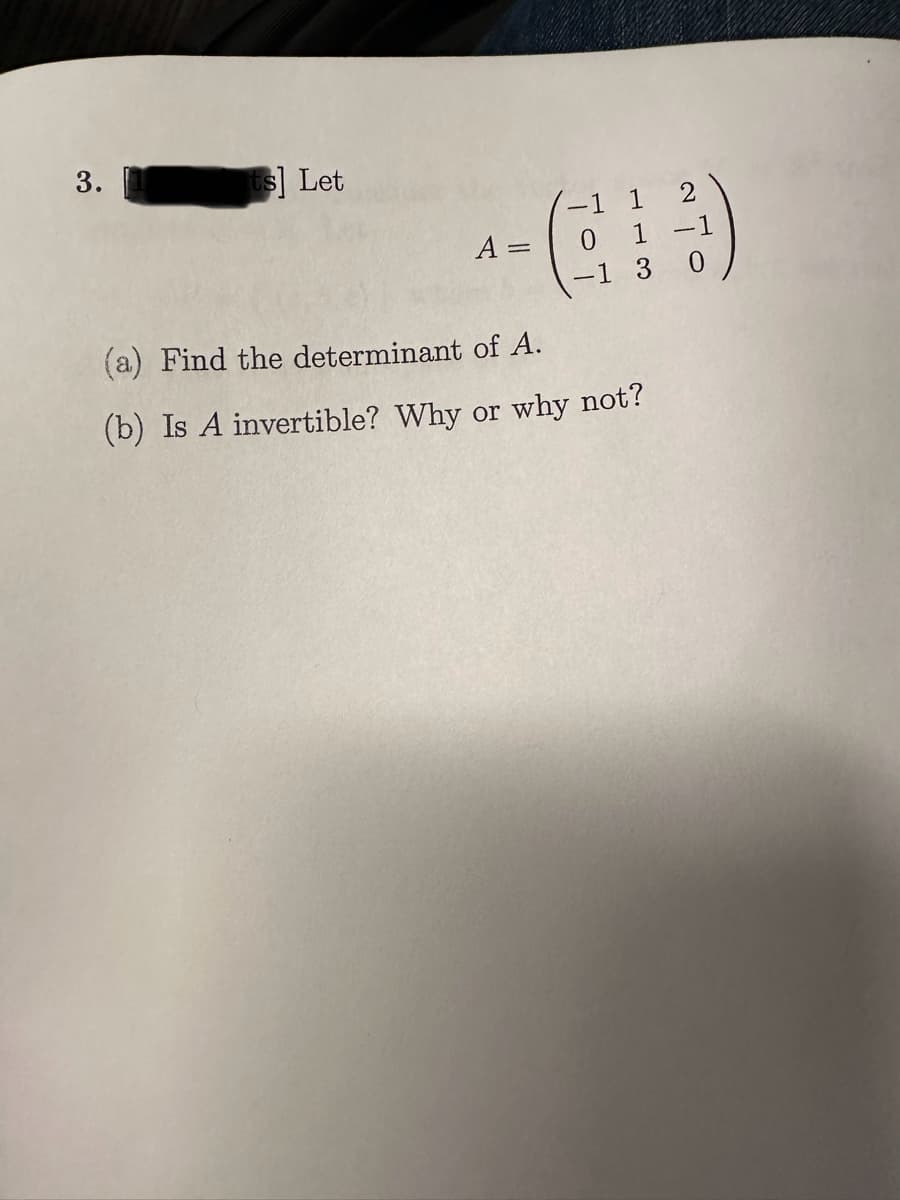 3. U points] Let
A =
-1 1
0 1 -1
0
-1 3
(a) Find the determinant of A.
(b) Is A invertible? Why or why not?