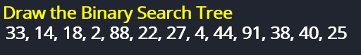 Draw the Binary Search Tree
33, 14, 18, 2, 88, 22, 27, 4, 44, 91, 38, 40, 25