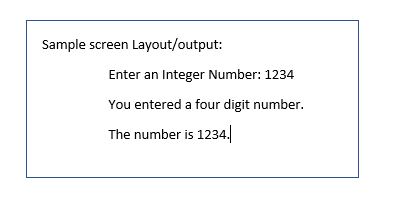Sample screen Layout/output:
Enter an Integer Number: 1234
You entered a four digit number.
The number is 1234.