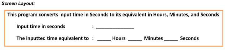 Screen Layout:
This program converts input time in Seconds to its equivalent in Hours, Minutes, and Seconds
Input time in seconds
The inputted time equivalent to :
Hours
Minutes
Seconds