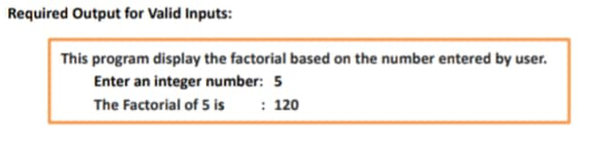 Required Output for Valid Inputs:
This program display the factorial based on the number entered by user.
Enter an integer number: 5
The Factorial of 5 is
: 120