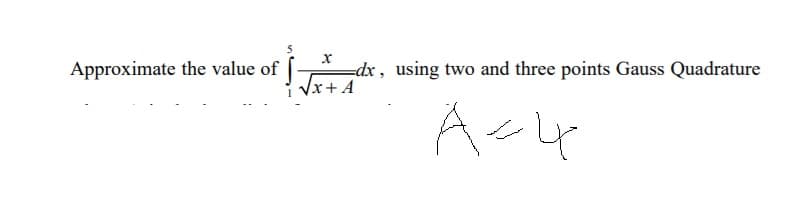 Approximate the value of
=dx, using two and three points Gauss Quadrature
Vx+ A
4

