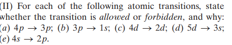 (II) For each of the following atomic transitions, state
whether the transition is allowed or forbidden, and why:
(a) 4p → 3p; (b) 3p → 1s; (c) 4d → 2d; (d) 5d → 3s;
(e) 4s → 2p.
