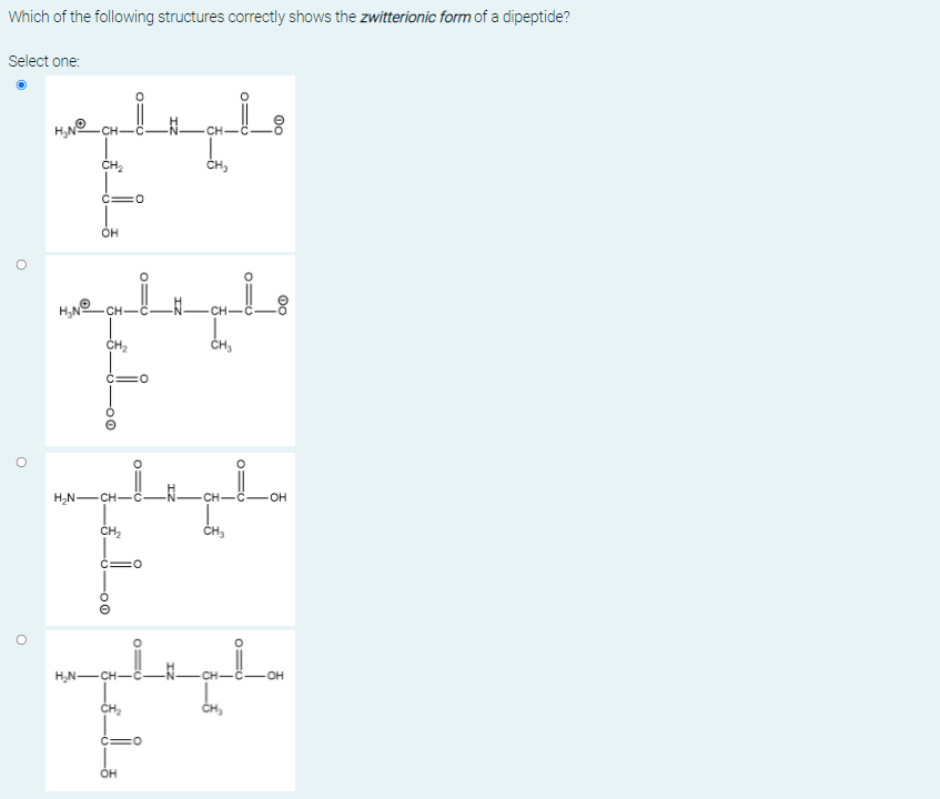 Which of the following structures correctly shows the zwitterionic form of a dipeptide?
Select one:
CH
CH-
CH2
CH,
C=0
он
CH-
CH2
CH,
C=O
H,N-CH
-CH-C-
он
CH3
H,N-CH-
CH-C
OH
ČH,
OH
IZ
IZ
