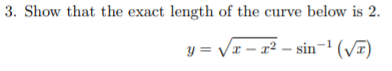 3. Show that the exact length of the curve below is 2.
y =
= Vx – x² – sin¬' (V7)
