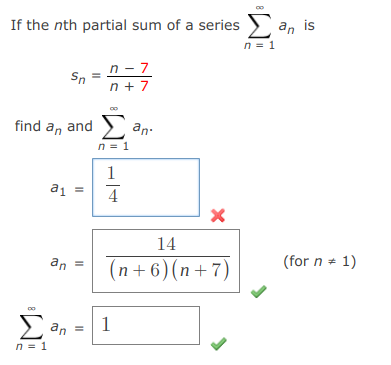 If the nth partial sum of a series > an is
n = 1
n - 7
Sn
n + 7
find a, and >
an
n = 1
1
a1 =
4
14
an =
(for n * 1)
(n+ 6)(n+7)
E an
1
n = 1
