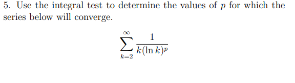 5. Use the integral test to determine the values of p for which the
series below will converge.
Σ
1
k(ln k)P
k=2
