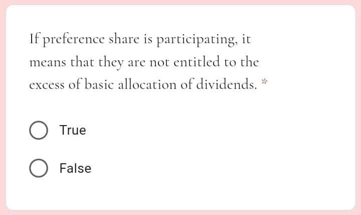 If preference share is participating, it
means that they are not entitled to the
excess of basic allocation of dividends. *
O True
O False
