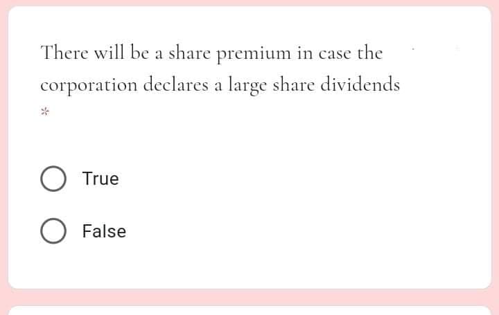 There will be a share premium in case the
corporation declares a large share dividends
True
O False
