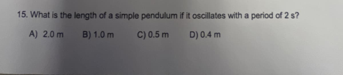 15. What is the length of a simple pendulum if it oscillates with a period of 2 s?
A) 2.0 m
B) 1.0 m
C) 0.5 m
D) 0.4 m
