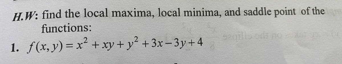 H.W: find the local maxima, local minima, and saddle point of the
functions:
1. f(x,y)=x² + xy + y² +3x- 3y+4
