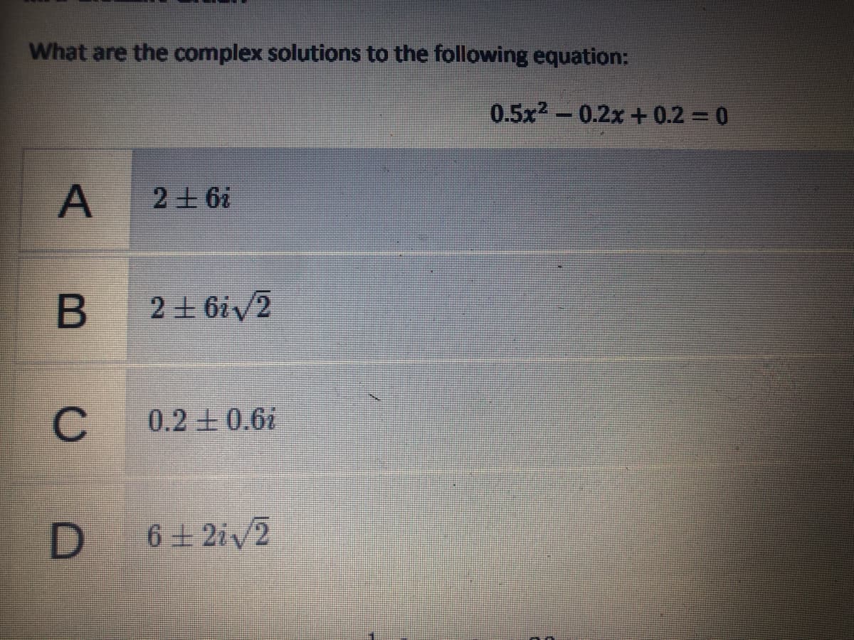 What are the complex solutions to the following equation:
0.5x2-0.2x + 0.2 0
A
39 千乙
2 + 6iv2
C
0.2 + 0.6i
D 6+2iv2
B
