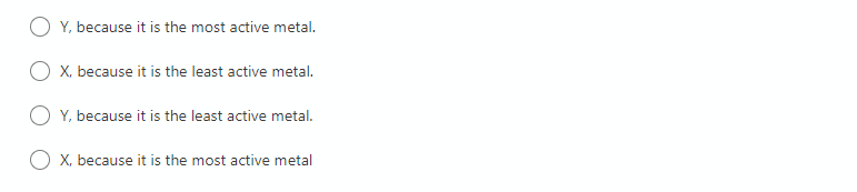 Y, because it is the most active metal.
X, because it is the least active metal.
Y, because it is the least active metal.
X, because it is the most active metal
