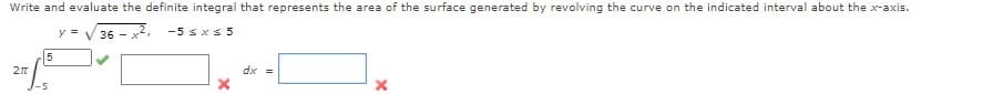 Write and evaluate the definite integral that represents the area of the surface generated by revolving the curve on the indicated interval about the x-axis.
y =
36 - x2,
-5 sxs 5
27
dx =
1-5
