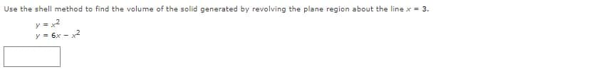 Use the shell method to find the volume of the solid generated by revolving the plane region about the line x = 3.
y = x2
y = 6x - x2
