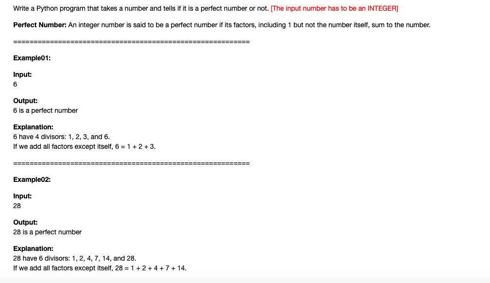 Write a Python program that takes a number and tells if it is a perfect number or not. The input number has to be an INTEGER]
Perfect Number: An integer number is said to be a perfect number if its factors, including 1 but not the number itself, sum to the number.
=====
========
Example01:
Input:
6
Output:
6 is a perfect number
Explanation:
6 have 4 divisors: 1, 2, 3, and 6.
If we add all factors except itself, 6 = 1+ 2 + 3.
============ =======
=====E===== ==
Example02:
Input:
28
Output:
28 is a perfect number
Explanation:
28 have 6 divisors: 1, 2, 4, 7, 14, and 28.
If we add all factors except itself, 28 = 1+ 2 + 4 + 7+ 14.
