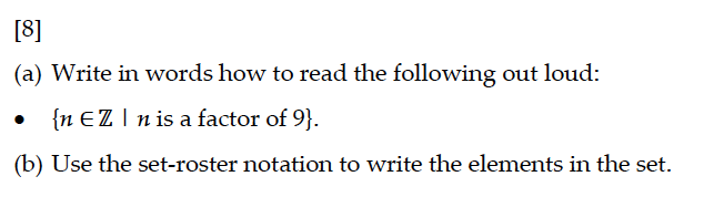 [8]
(a) Write in words how to read the following out loud:
{n EZ | n is a factor of 9}.
(b) Use the set-roster notation to write the elements in the set.
