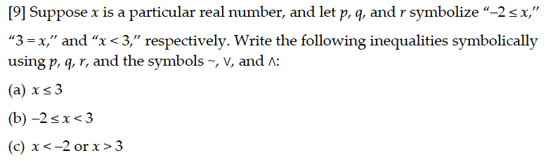 [9] Suppose x is a particular real number, and let p, q, and r symbolize “–2<x,"
"3 = x," and "x < 3," respectively. Write the following inequalities symbolically
using p, q, r, and the symbols ~, V, and A:
(а) х < 3
(b) –2 <x< 3
(c) x<-2 or x > 3
