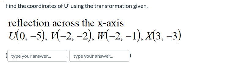 Find the coordinates of U' using the transformation given.
reflection across the x-axis
U(0, −5), V(−2, −2), W(-2, -1), X(3, -3)
(type your answer...
type your answer...
()